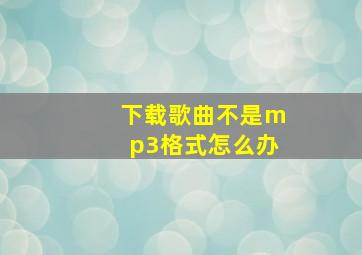 下载歌曲不是mp3格式怎么办