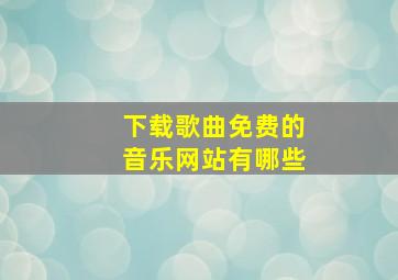 下载歌曲免费的音乐网站有哪些