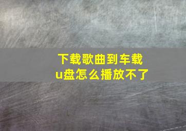 下载歌曲到车载u盘怎么播放不了