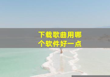 下载歌曲用哪个软件好一点