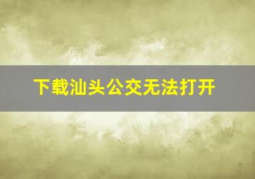 下载汕头公交无法打开