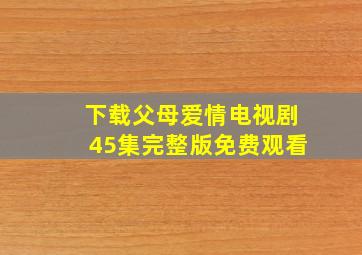 下载父母爱情电视剧45集完整版免费观看