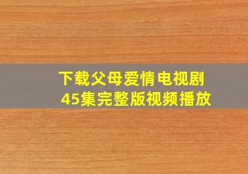 下载父母爱情电视剧45集完整版视频播放