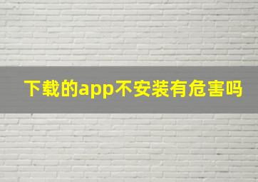 下载的app不安装有危害吗