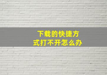 下载的快捷方式打不开怎么办