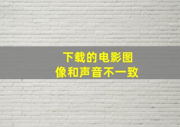 下载的电影图像和声音不一致