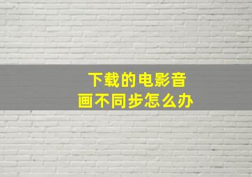 下载的电影音画不同步怎么办