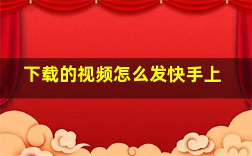 下载的视频怎么发快手上