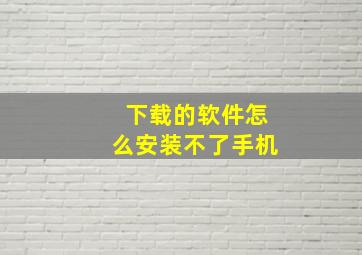 下载的软件怎么安装不了手机