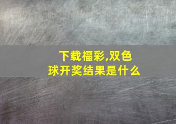 下载福彩,双色球开奖结果是什么