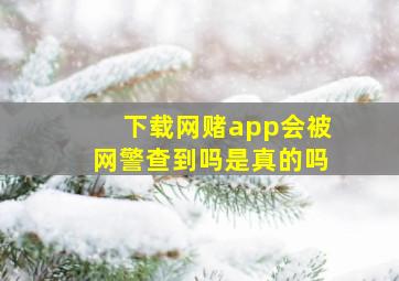 下载网赌app会被网警查到吗是真的吗