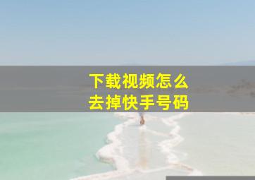 下载视频怎么去掉快手号码