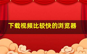 下载视频比较快的浏览器