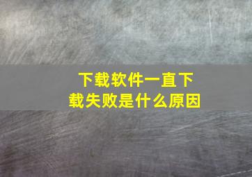 下载软件一直下载失败是什么原因