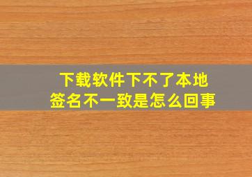 下载软件下不了本地签名不一致是怎么回事