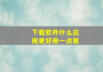 下载软件什么应用更好用一点呢