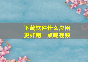 下载软件什么应用更好用一点呢视频