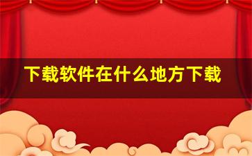 下载软件在什么地方下载