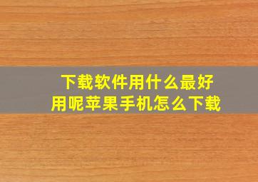 下载软件用什么最好用呢苹果手机怎么下载