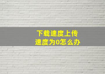 下载速度上传速度为0怎么办