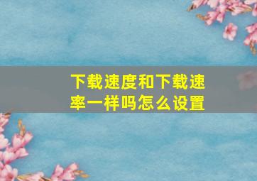 下载速度和下载速率一样吗怎么设置