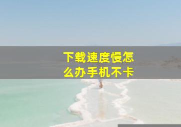 下载速度慢怎么办手机不卡