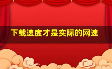 下载速度才是实际的网速