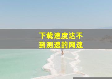 下载速度达不到测速的网速