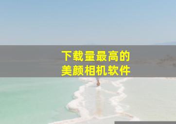 下载量最高的美颜相机软件