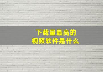 下载量最高的视频软件是什么