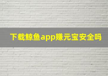 下载鲸鱼app赚元宝安全吗