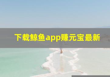 下载鲸鱼app赚元宝最新