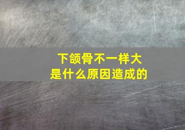 下颌骨不一样大是什么原因造成的