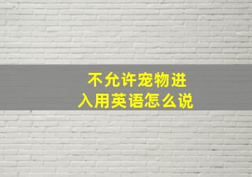 不允许宠物进入用英语怎么说