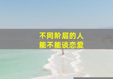 不同阶层的人能不能谈恋爱