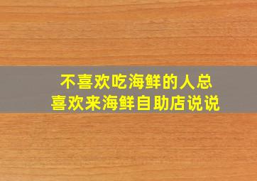 不喜欢吃海鲜的人总喜欢来海鲜自助店说说