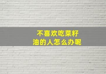 不喜欢吃菜籽油的人怎么办呢