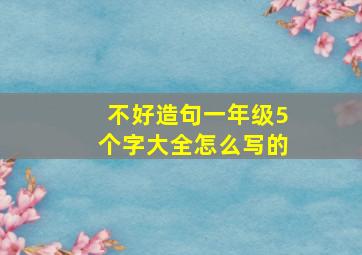 不好造句一年级5个字大全怎么写的