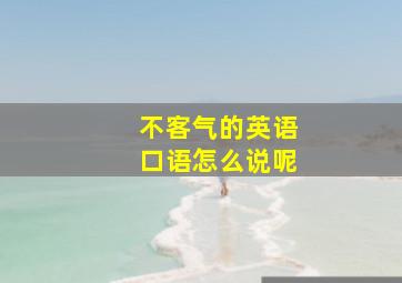 不客气的英语口语怎么说呢