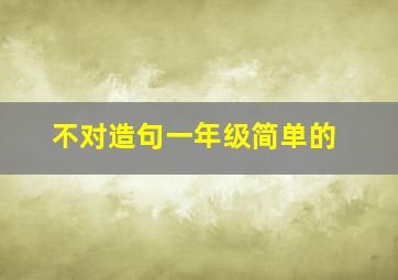 不对造句一年级简单的