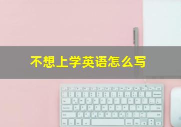 不想上学英语怎么写