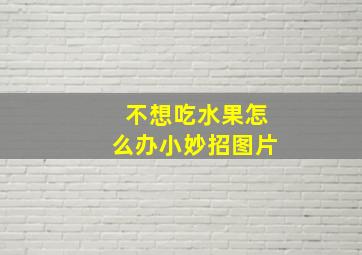 不想吃水果怎么办小妙招图片