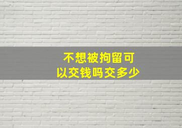 不想被拘留可以交钱吗交多少