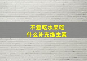 不爱吃水果吃什么补充维生素