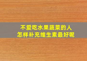 不爱吃水果蔬菜的人怎样补充维生素最好呢