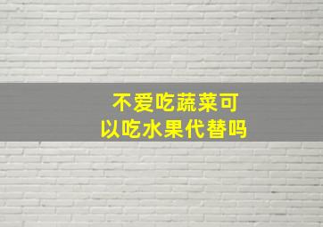 不爱吃蔬菜可以吃水果代替吗