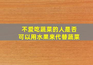 不爱吃蔬菜的人是否可以用水果来代替蔬菜