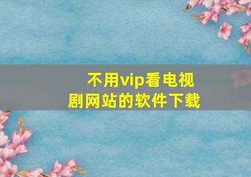 不用vip看电视剧网站的软件下载