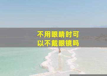 不用眼睛时可以不戴眼镜吗