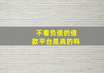 不看负债的借款平台是真的吗